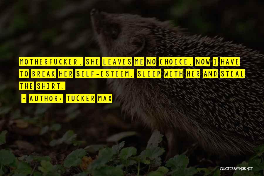 Tucker Max Quotes: Motherfucker. She Leaves Me No Choice. Now I Have To Break Her Self-esteem, Sleep With Her And Steal The Shirt.