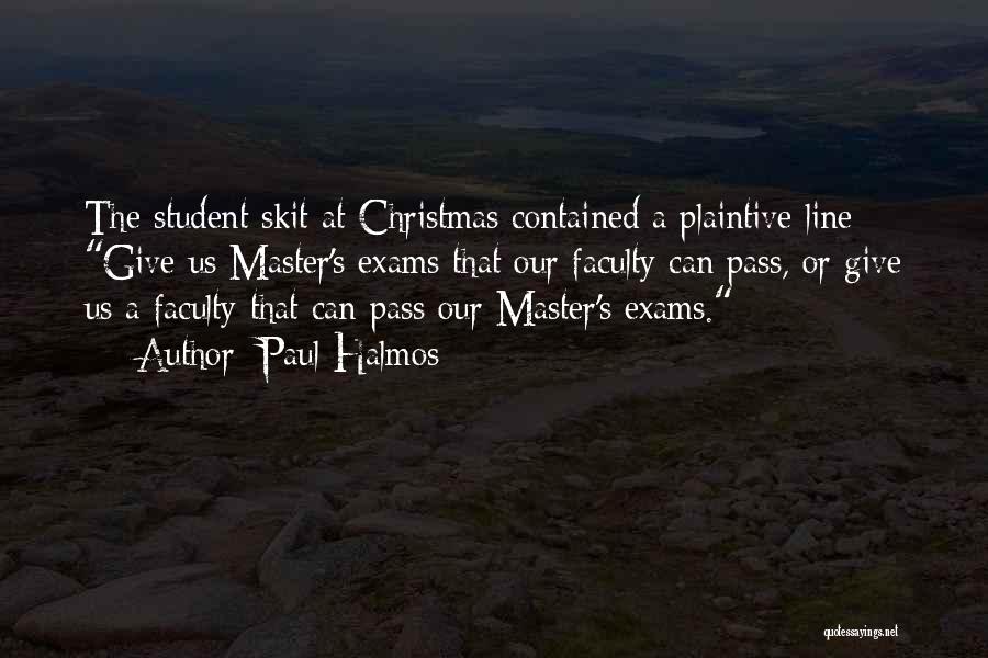 Paul Halmos Quotes: The Student Skit At Christmas Contained A Plaintive Line: Give Us Master's Exams That Our Faculty Can Pass, Or Give