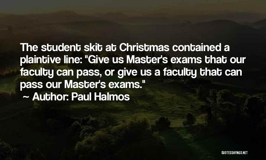 Paul Halmos Quotes: The Student Skit At Christmas Contained A Plaintive Line: Give Us Master's Exams That Our Faculty Can Pass, Or Give