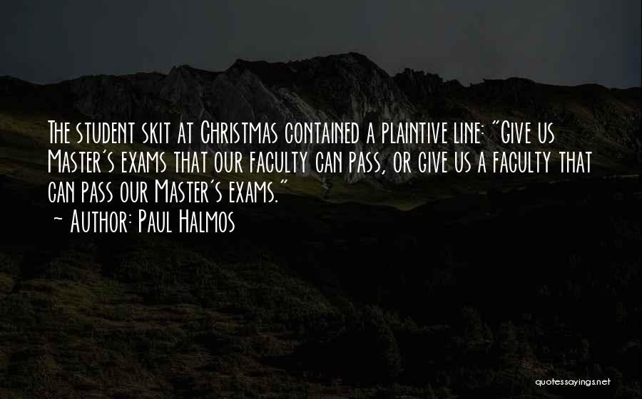 Paul Halmos Quotes: The Student Skit At Christmas Contained A Plaintive Line: Give Us Master's Exams That Our Faculty Can Pass, Or Give
