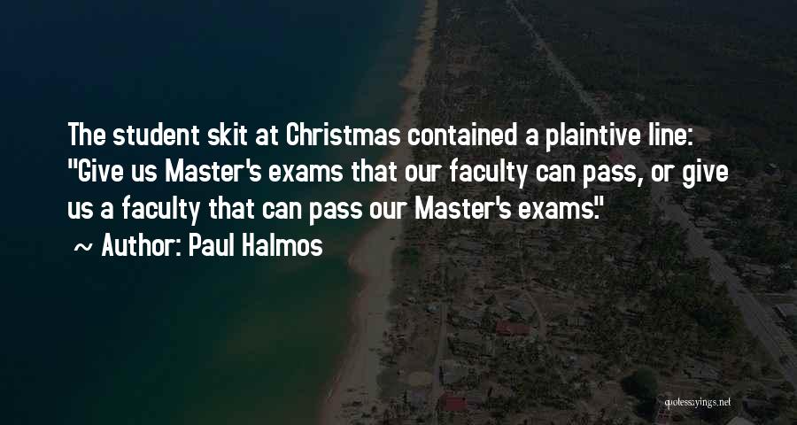 Paul Halmos Quotes: The Student Skit At Christmas Contained A Plaintive Line: Give Us Master's Exams That Our Faculty Can Pass, Or Give