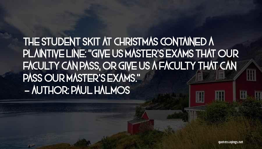 Paul Halmos Quotes: The Student Skit At Christmas Contained A Plaintive Line: Give Us Master's Exams That Our Faculty Can Pass, Or Give