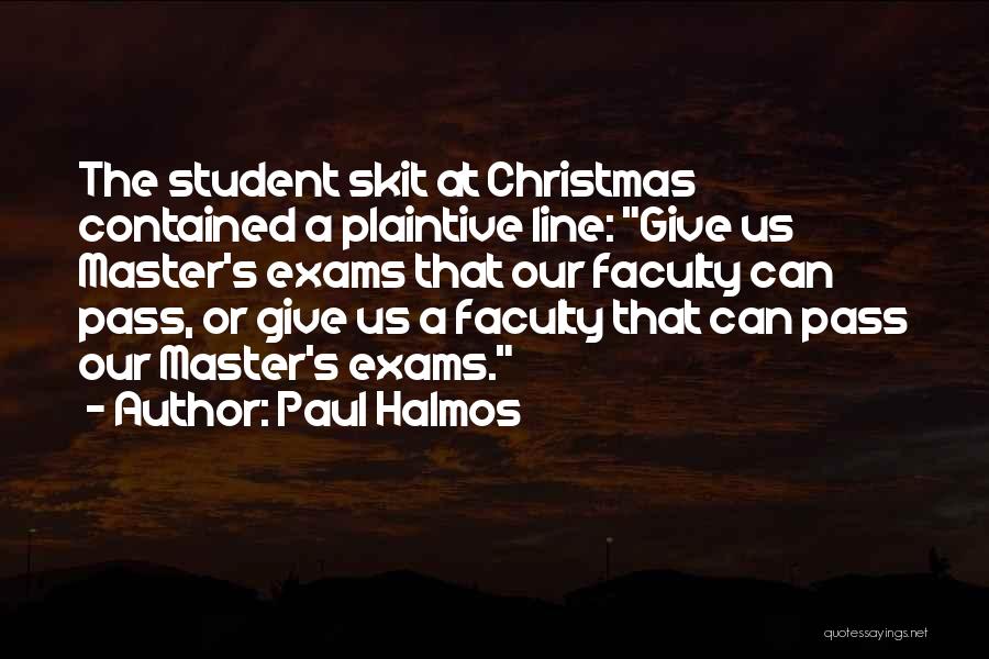 Paul Halmos Quotes: The Student Skit At Christmas Contained A Plaintive Line: Give Us Master's Exams That Our Faculty Can Pass, Or Give