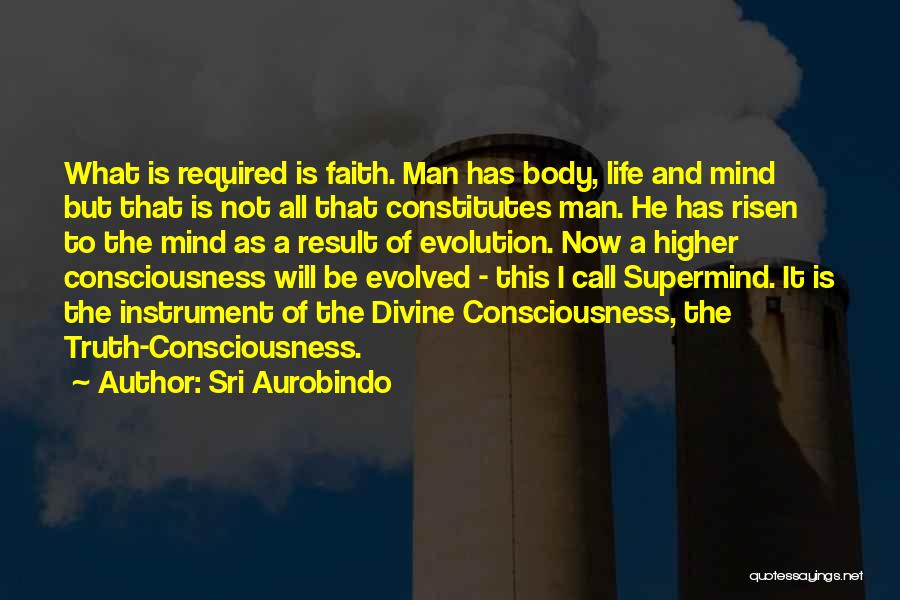Sri Aurobindo Quotes: What Is Required Is Faith. Man Has Body, Life And Mind But That Is Not All That Constitutes Man. He