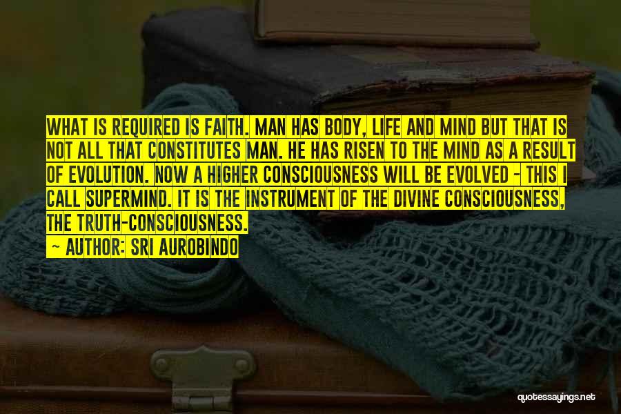 Sri Aurobindo Quotes: What Is Required Is Faith. Man Has Body, Life And Mind But That Is Not All That Constitutes Man. He