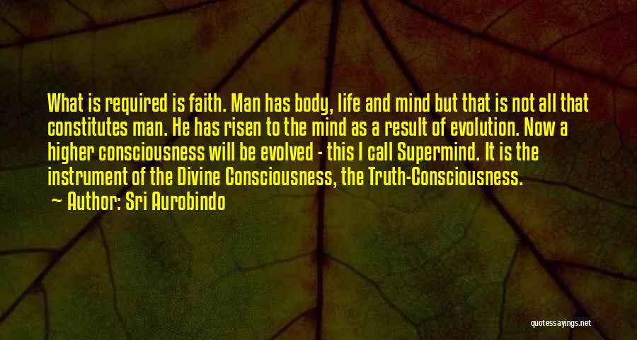 Sri Aurobindo Quotes: What Is Required Is Faith. Man Has Body, Life And Mind But That Is Not All That Constitutes Man. He