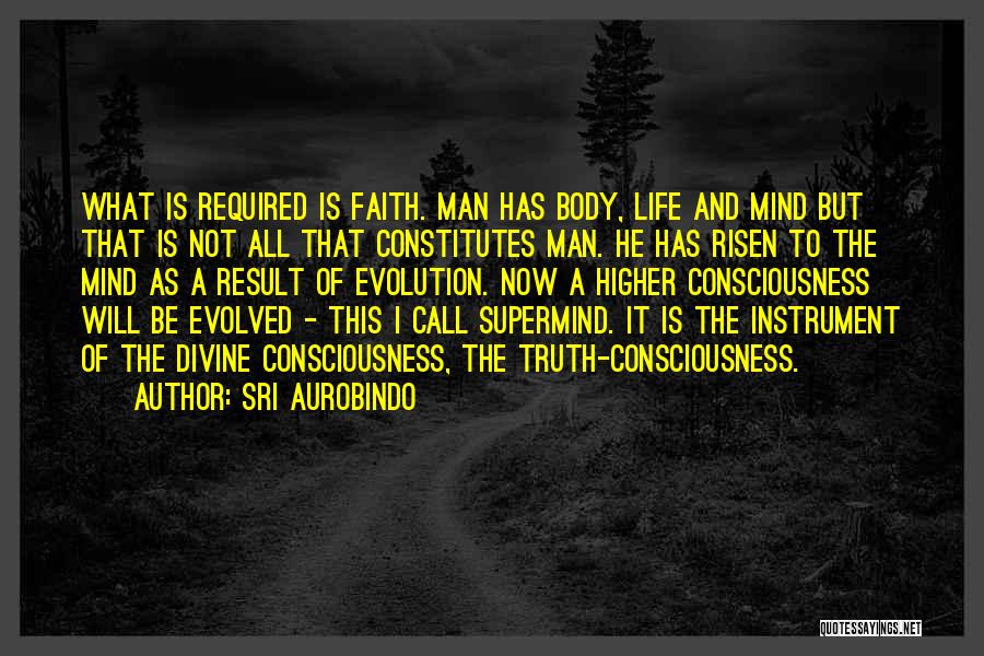 Sri Aurobindo Quotes: What Is Required Is Faith. Man Has Body, Life And Mind But That Is Not All That Constitutes Man. He