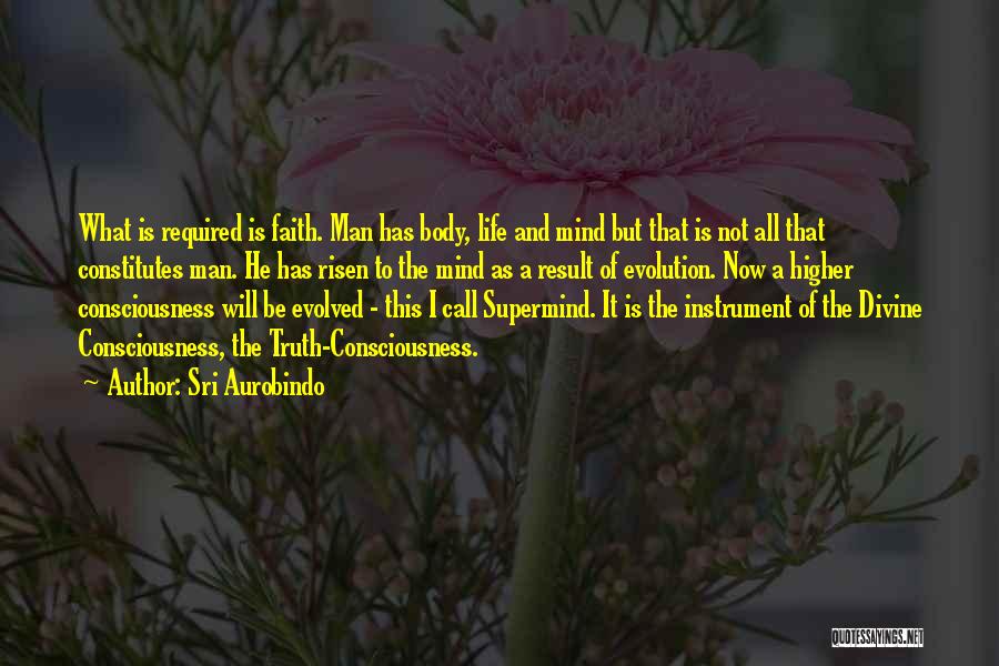 Sri Aurobindo Quotes: What Is Required Is Faith. Man Has Body, Life And Mind But That Is Not All That Constitutes Man. He