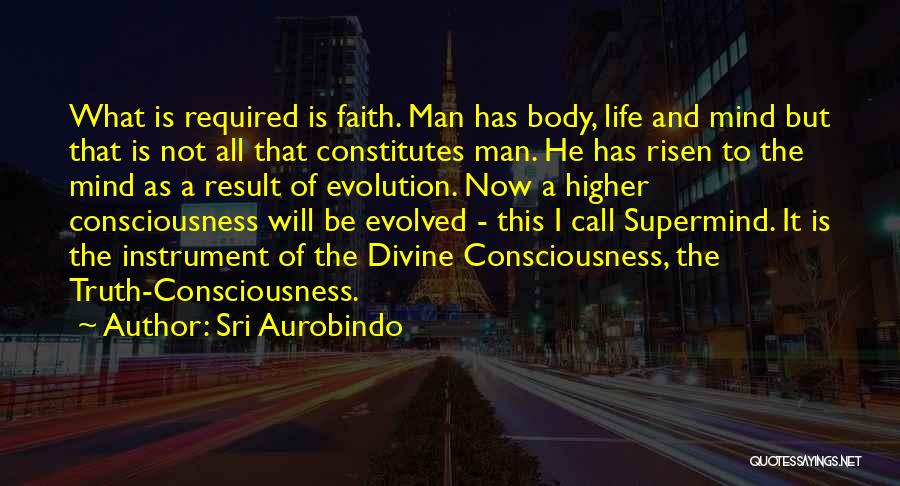 Sri Aurobindo Quotes: What Is Required Is Faith. Man Has Body, Life And Mind But That Is Not All That Constitutes Man. He