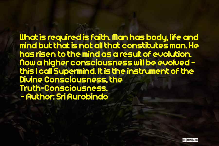 Sri Aurobindo Quotes: What Is Required Is Faith. Man Has Body, Life And Mind But That Is Not All That Constitutes Man. He