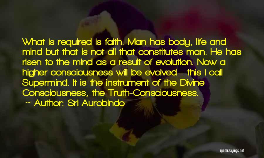 Sri Aurobindo Quotes: What Is Required Is Faith. Man Has Body, Life And Mind But That Is Not All That Constitutes Man. He