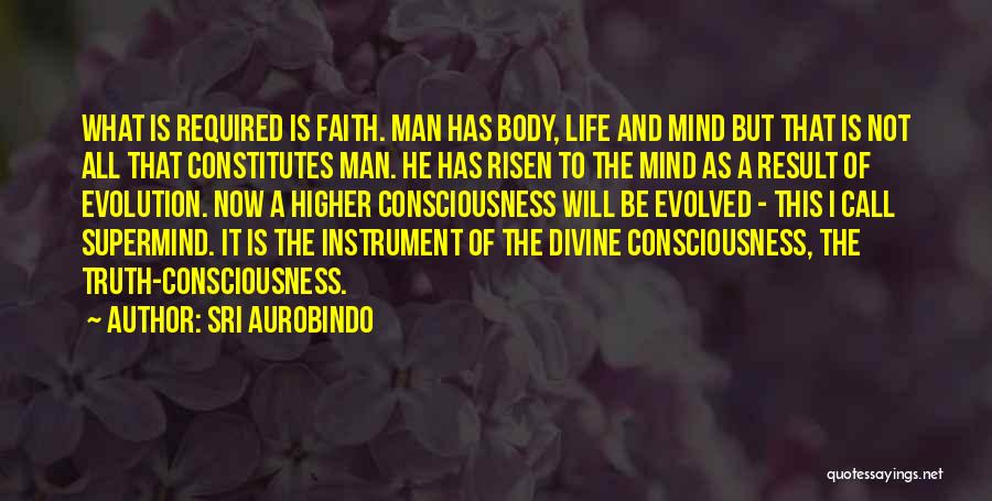 Sri Aurobindo Quotes: What Is Required Is Faith. Man Has Body, Life And Mind But That Is Not All That Constitutes Man. He