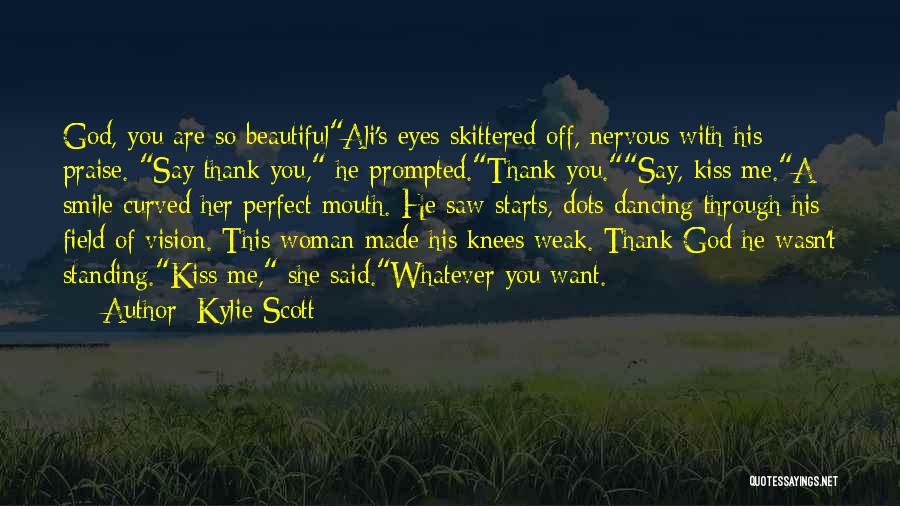 Kylie Scott Quotes: God, You Are So Beautifulali's Eyes Skittered Off, Nervous With His Praise. Say Thank You, He Prompted.thank You.say, Kiss Me.a