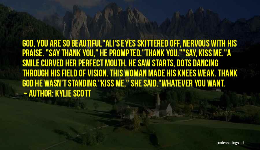 Kylie Scott Quotes: God, You Are So Beautifulali's Eyes Skittered Off, Nervous With His Praise. Say Thank You, He Prompted.thank You.say, Kiss Me.a