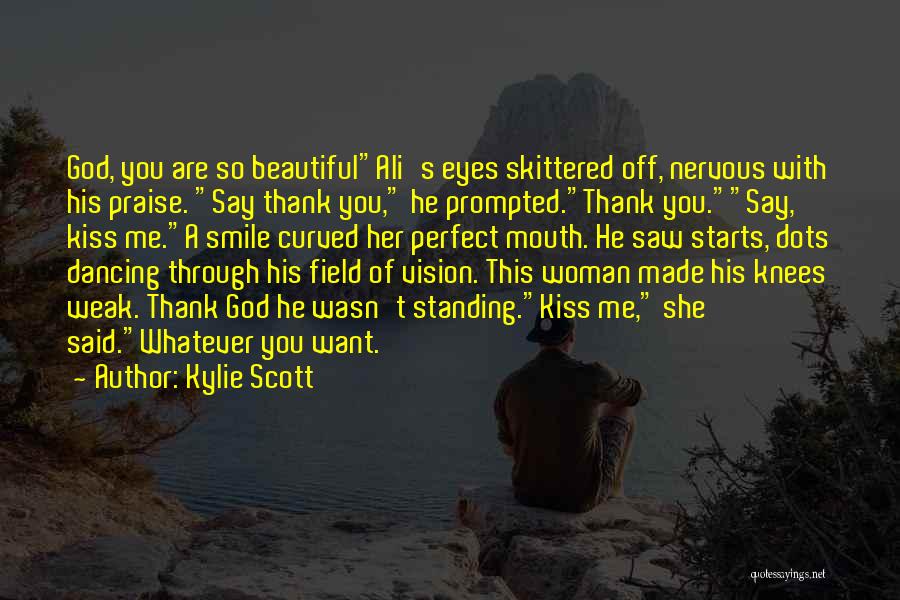 Kylie Scott Quotes: God, You Are So Beautifulali's Eyes Skittered Off, Nervous With His Praise. Say Thank You, He Prompted.thank You.say, Kiss Me.a