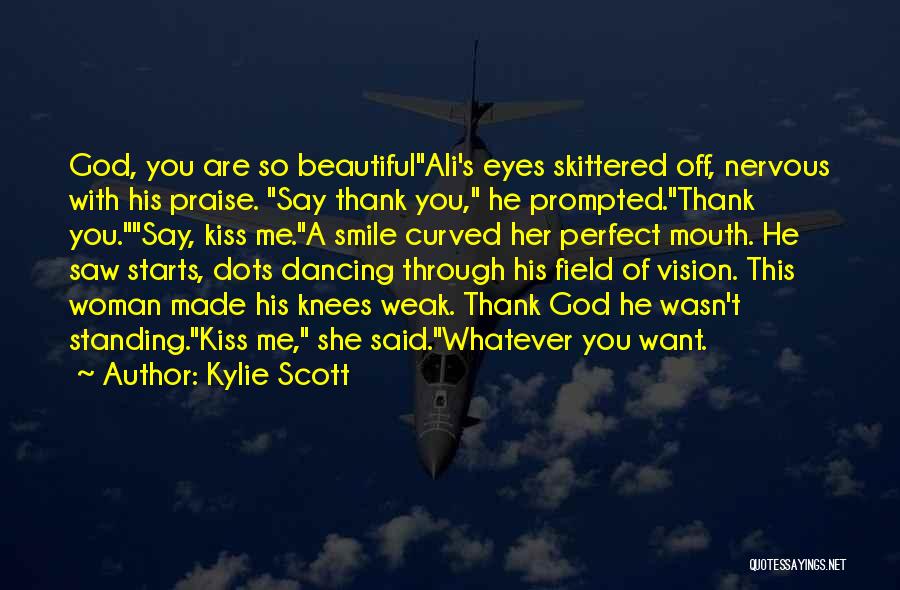 Kylie Scott Quotes: God, You Are So Beautifulali's Eyes Skittered Off, Nervous With His Praise. Say Thank You, He Prompted.thank You.say, Kiss Me.a