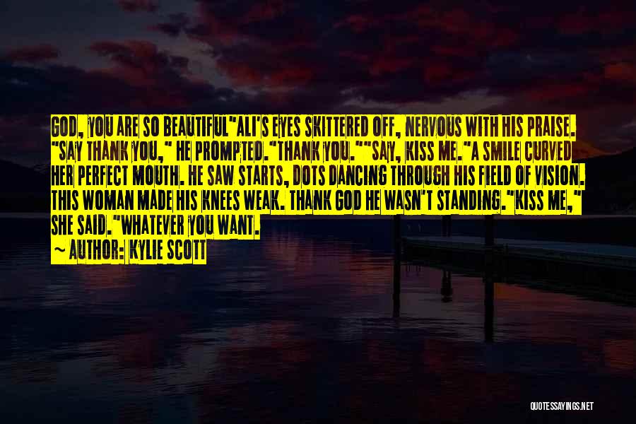 Kylie Scott Quotes: God, You Are So Beautifulali's Eyes Skittered Off, Nervous With His Praise. Say Thank You, He Prompted.thank You.say, Kiss Me.a