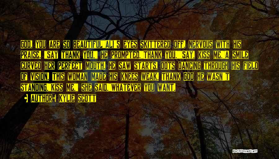 Kylie Scott Quotes: God, You Are So Beautifulali's Eyes Skittered Off, Nervous With His Praise. Say Thank You, He Prompted.thank You.say, Kiss Me.a