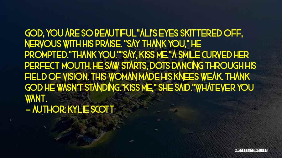 Kylie Scott Quotes: God, You Are So Beautifulali's Eyes Skittered Off, Nervous With His Praise. Say Thank You, He Prompted.thank You.say, Kiss Me.a