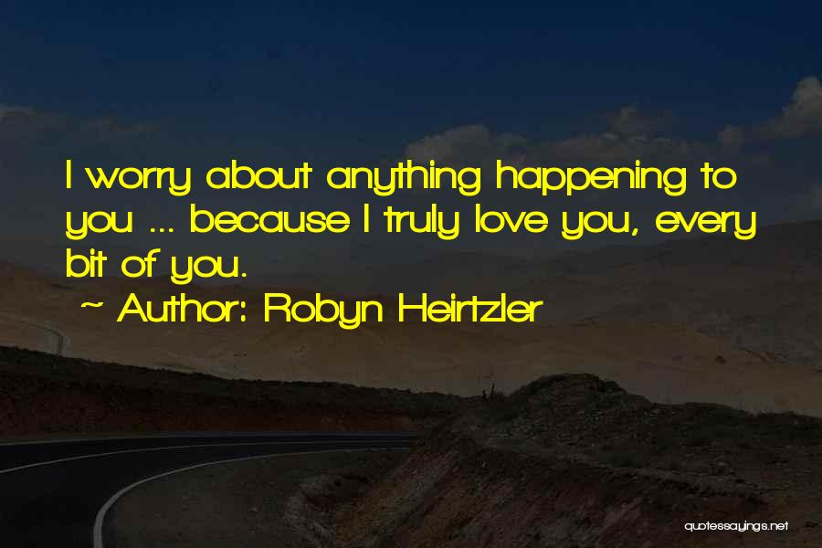Robyn Heirtzler Quotes: I Worry About Anything Happening To You ... Because I Truly Love You, Every Bit Of You.