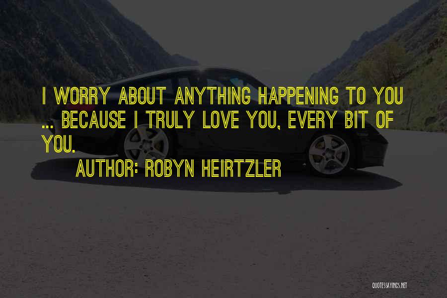 Robyn Heirtzler Quotes: I Worry About Anything Happening To You ... Because I Truly Love You, Every Bit Of You.