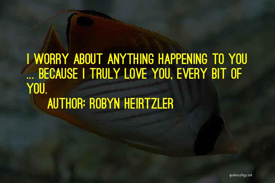 Robyn Heirtzler Quotes: I Worry About Anything Happening To You ... Because I Truly Love You, Every Bit Of You.