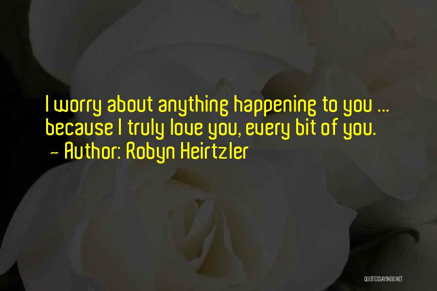 Robyn Heirtzler Quotes: I Worry About Anything Happening To You ... Because I Truly Love You, Every Bit Of You.