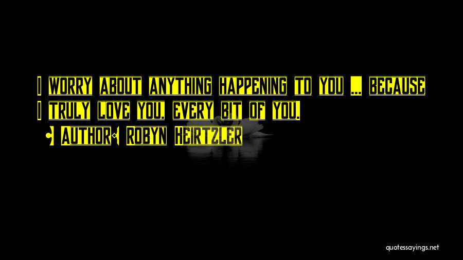 Robyn Heirtzler Quotes: I Worry About Anything Happening To You ... Because I Truly Love You, Every Bit Of You.