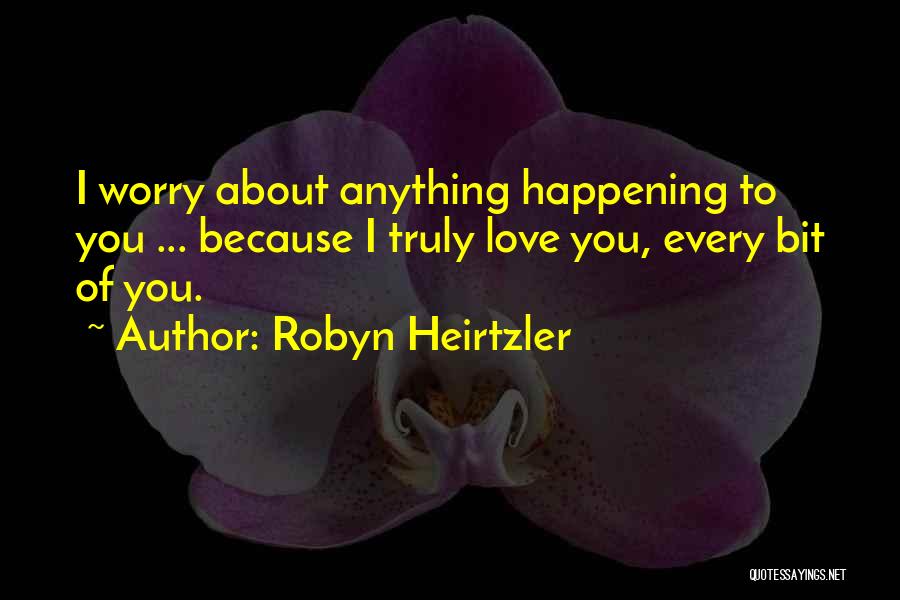 Robyn Heirtzler Quotes: I Worry About Anything Happening To You ... Because I Truly Love You, Every Bit Of You.