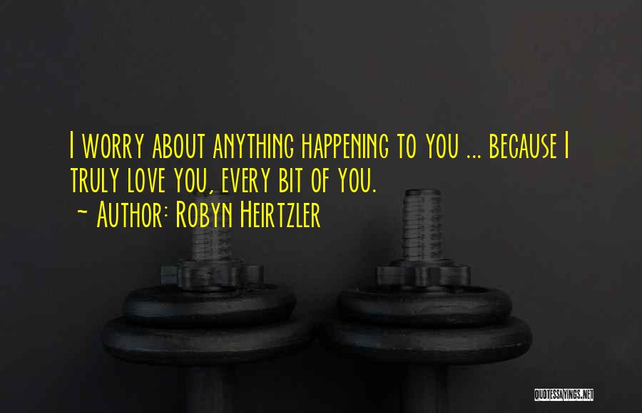 Robyn Heirtzler Quotes: I Worry About Anything Happening To You ... Because I Truly Love You, Every Bit Of You.