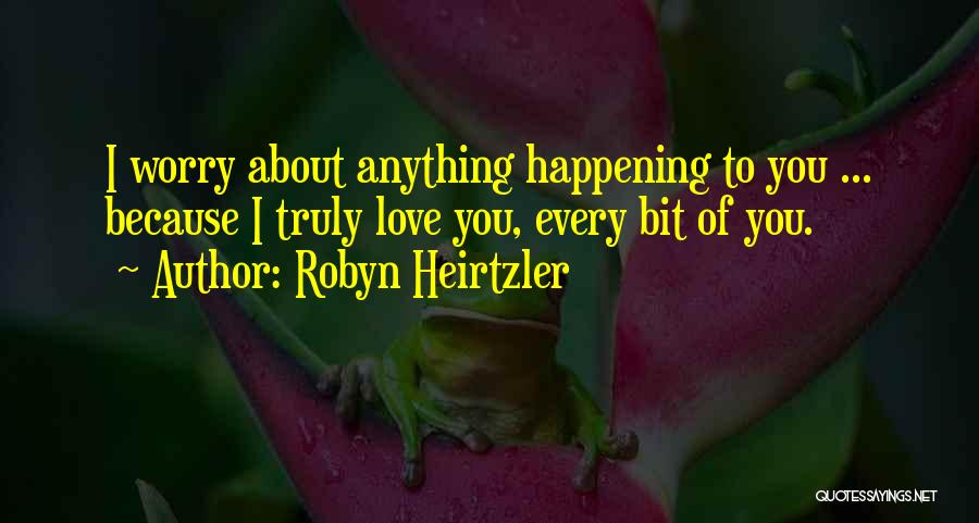 Robyn Heirtzler Quotes: I Worry About Anything Happening To You ... Because I Truly Love You, Every Bit Of You.