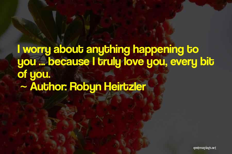 Robyn Heirtzler Quotes: I Worry About Anything Happening To You ... Because I Truly Love You, Every Bit Of You.