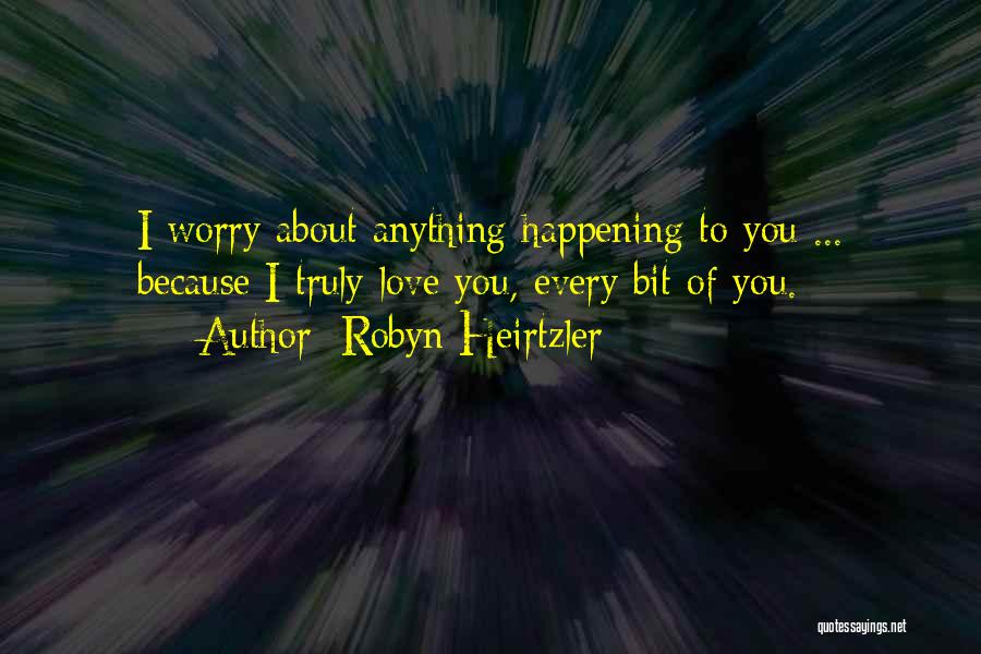 Robyn Heirtzler Quotes: I Worry About Anything Happening To You ... Because I Truly Love You, Every Bit Of You.