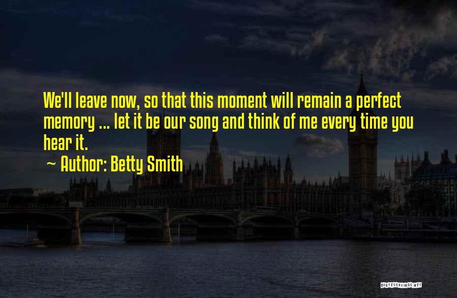 Betty Smith Quotes: We'll Leave Now, So That This Moment Will Remain A Perfect Memory ... Let It Be Our Song And Think
