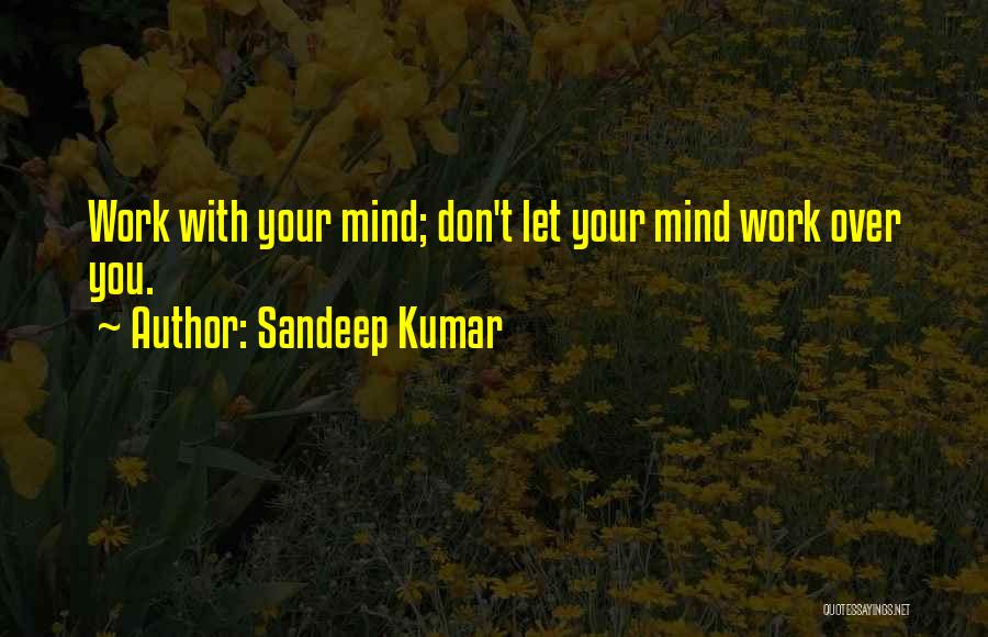 Sandeep Kumar Quotes: Work With Your Mind; Don't Let Your Mind Work Over You.