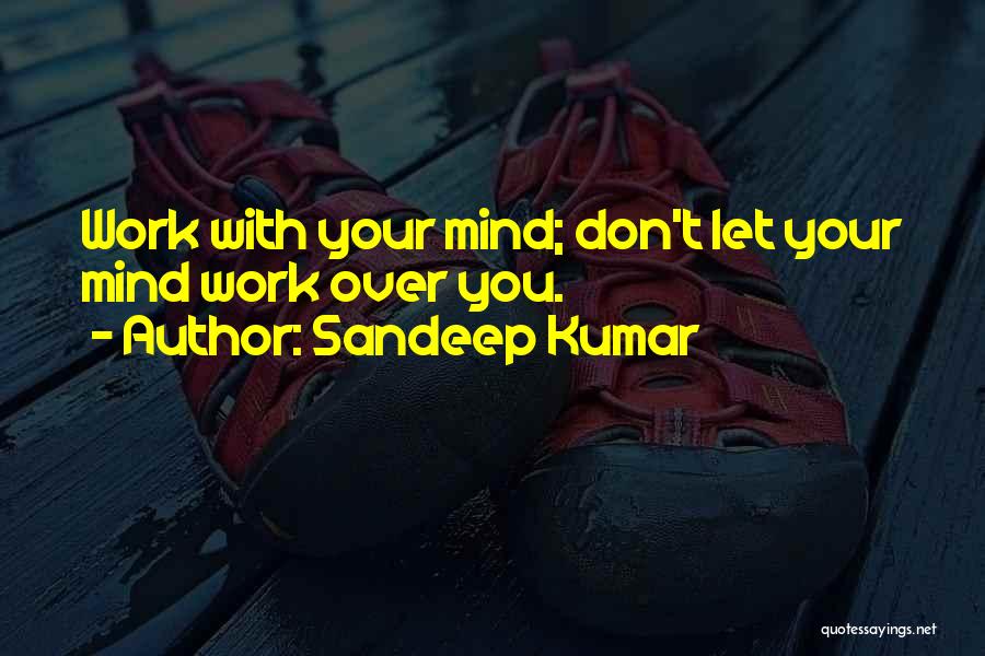 Sandeep Kumar Quotes: Work With Your Mind; Don't Let Your Mind Work Over You.