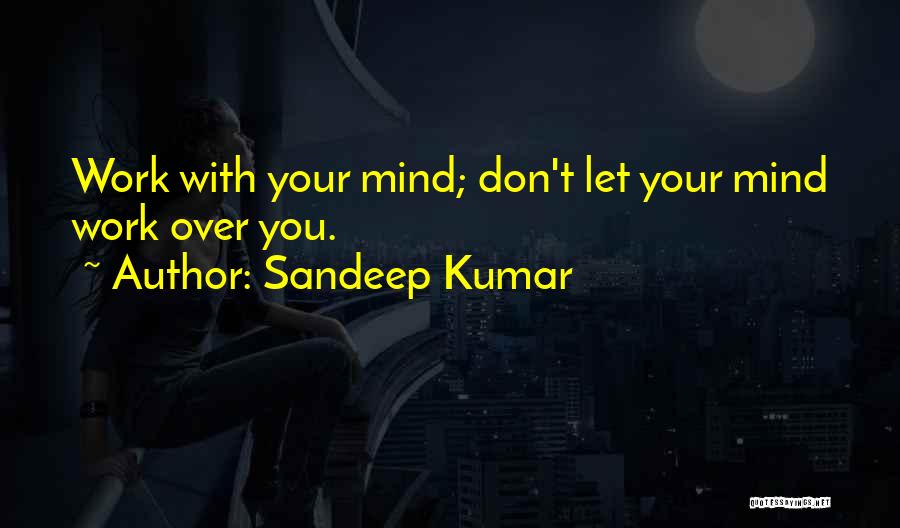 Sandeep Kumar Quotes: Work With Your Mind; Don't Let Your Mind Work Over You.