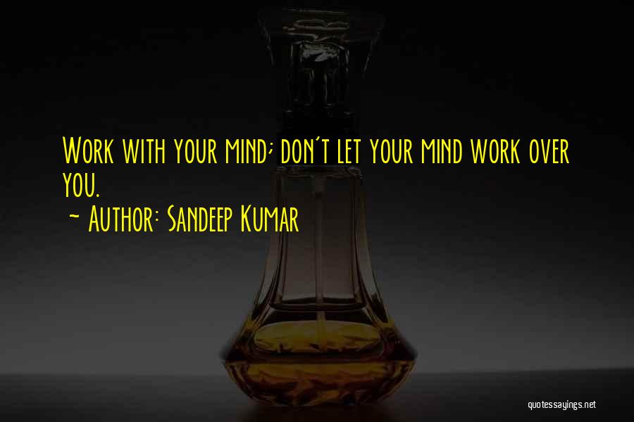 Sandeep Kumar Quotes: Work With Your Mind; Don't Let Your Mind Work Over You.