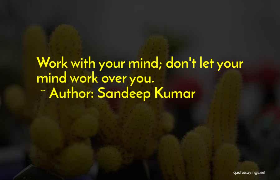 Sandeep Kumar Quotes: Work With Your Mind; Don't Let Your Mind Work Over You.
