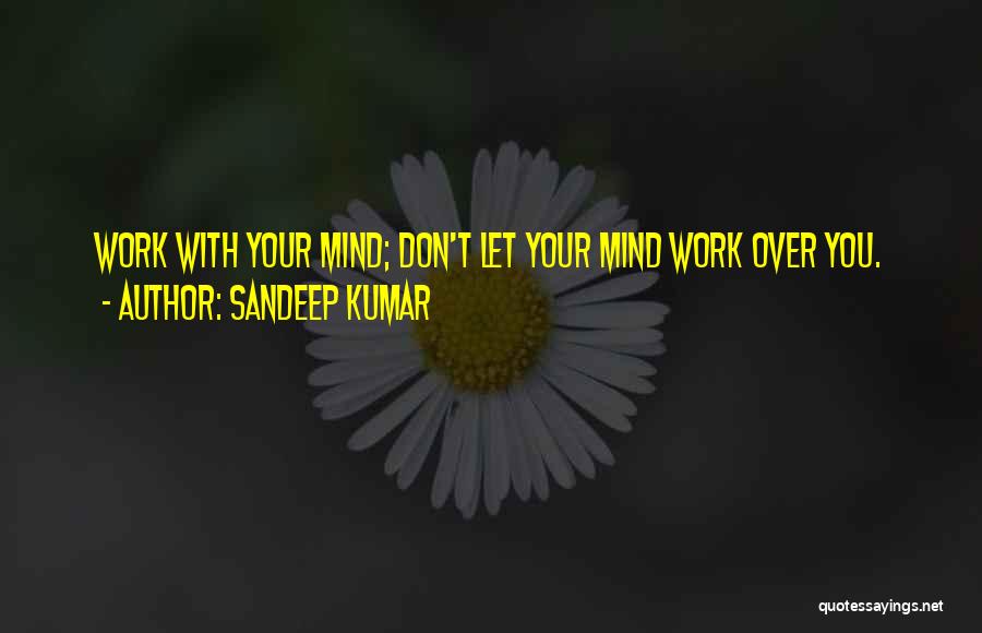 Sandeep Kumar Quotes: Work With Your Mind; Don't Let Your Mind Work Over You.