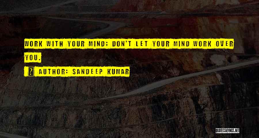 Sandeep Kumar Quotes: Work With Your Mind; Don't Let Your Mind Work Over You.