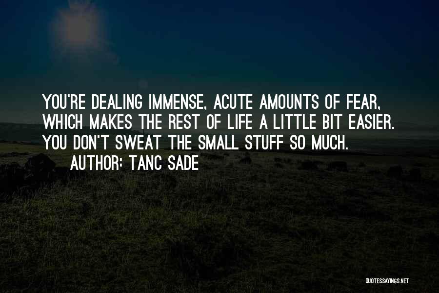 Tanc Sade Quotes: You're Dealing Immense, Acute Amounts Of Fear, Which Makes The Rest Of Life A Little Bit Easier. You Don't Sweat