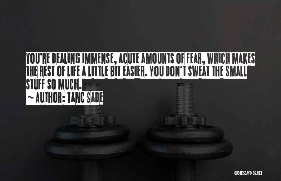 Tanc Sade Quotes: You're Dealing Immense, Acute Amounts Of Fear, Which Makes The Rest Of Life A Little Bit Easier. You Don't Sweat