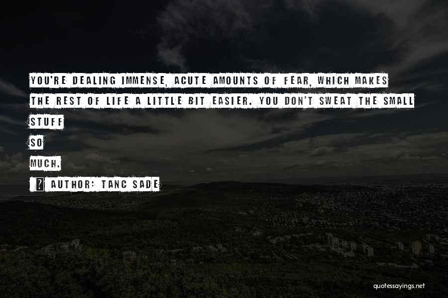 Tanc Sade Quotes: You're Dealing Immense, Acute Amounts Of Fear, Which Makes The Rest Of Life A Little Bit Easier. You Don't Sweat