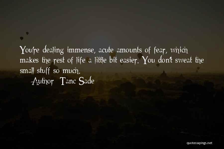 Tanc Sade Quotes: You're Dealing Immense, Acute Amounts Of Fear, Which Makes The Rest Of Life A Little Bit Easier. You Don't Sweat