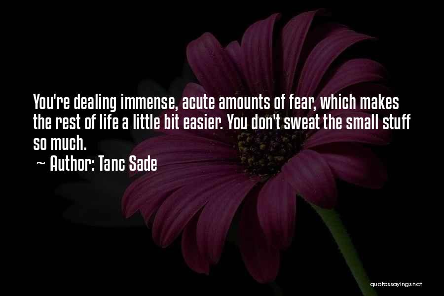 Tanc Sade Quotes: You're Dealing Immense, Acute Amounts Of Fear, Which Makes The Rest Of Life A Little Bit Easier. You Don't Sweat