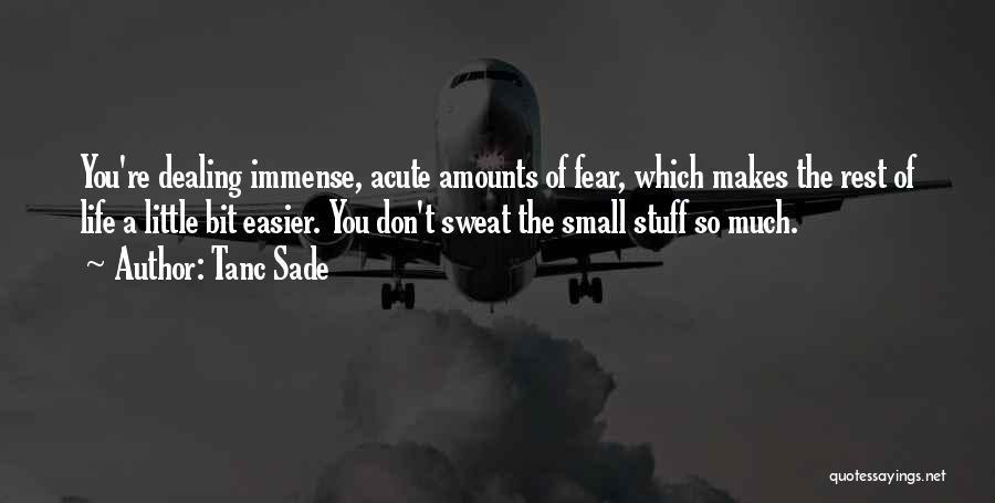 Tanc Sade Quotes: You're Dealing Immense, Acute Amounts Of Fear, Which Makes The Rest Of Life A Little Bit Easier. You Don't Sweat