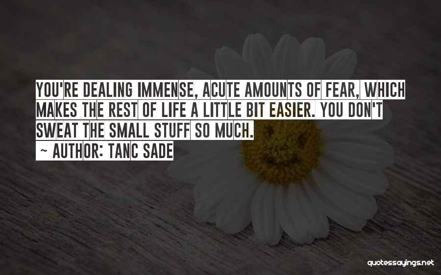 Tanc Sade Quotes: You're Dealing Immense, Acute Amounts Of Fear, Which Makes The Rest Of Life A Little Bit Easier. You Don't Sweat
