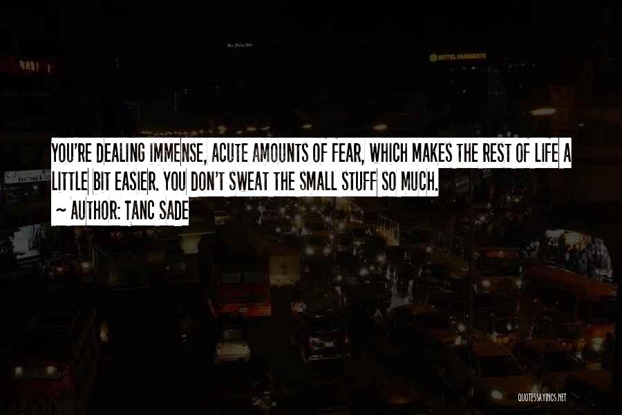 Tanc Sade Quotes: You're Dealing Immense, Acute Amounts Of Fear, Which Makes The Rest Of Life A Little Bit Easier. You Don't Sweat