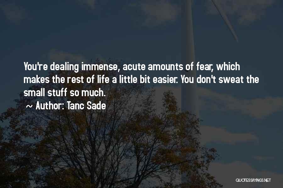 Tanc Sade Quotes: You're Dealing Immense, Acute Amounts Of Fear, Which Makes The Rest Of Life A Little Bit Easier. You Don't Sweat